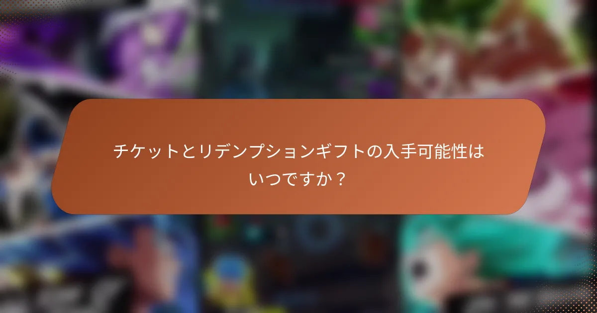 チケットとリデンプションギフトの入手可能性はいつですか？