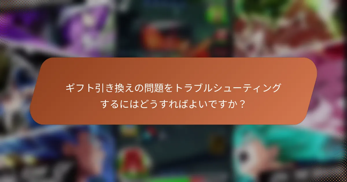 ギフト引き換えの問題をトラブルシューティングするにはどうすればよいですか？
