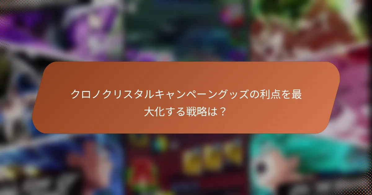 クロノクリスタルキャンペーングッズの利点を最大化する戦略は？