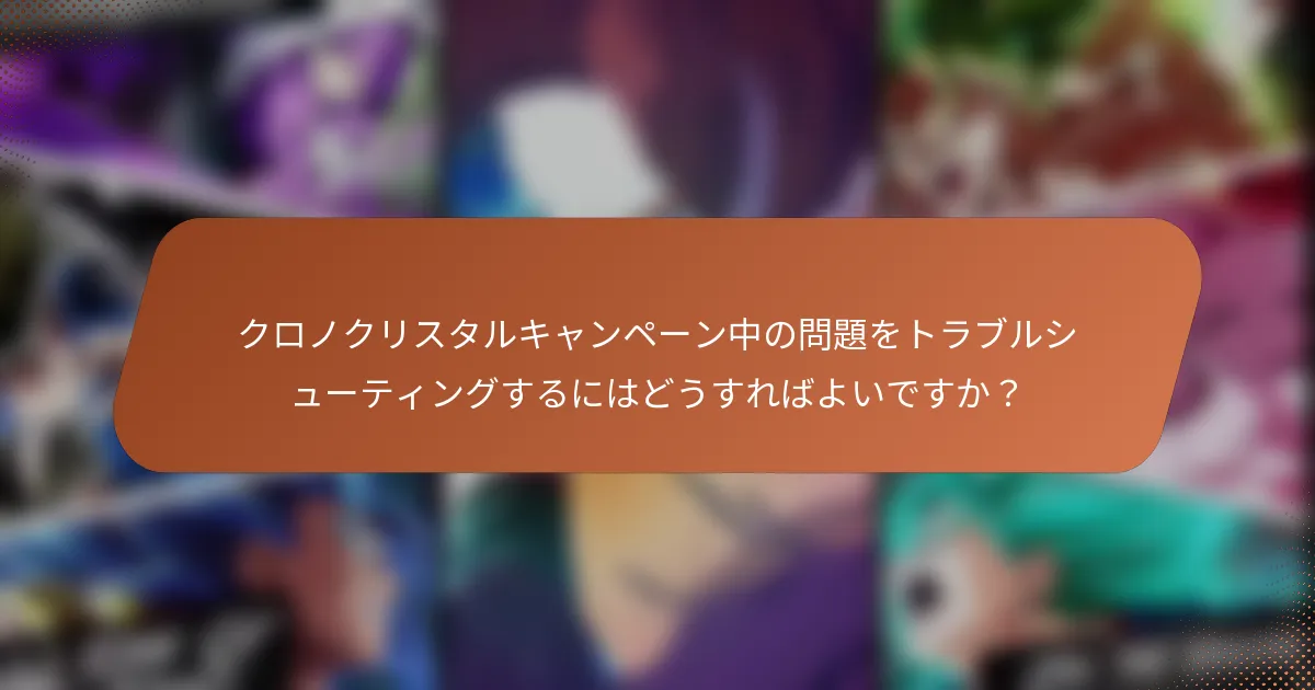 クロノクリスタルキャンペーン中の問題をトラブルシューティングするにはどうすればよいですか？