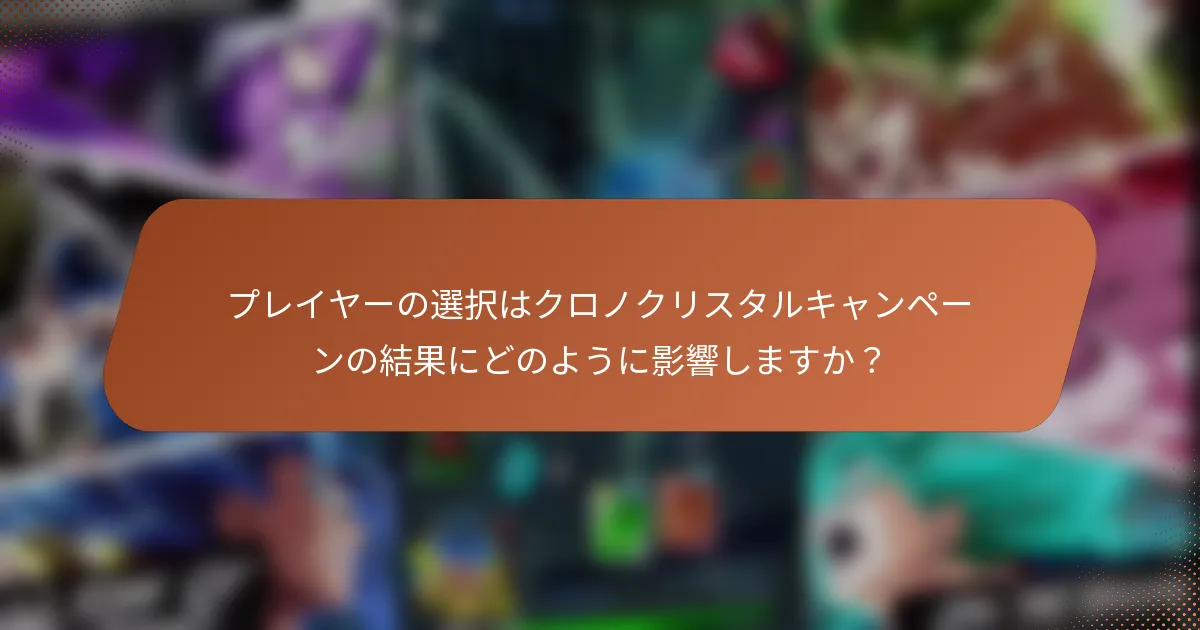 プレイヤーの選択はクロノクリスタルキャンペーンの結果にどのように影響しますか？