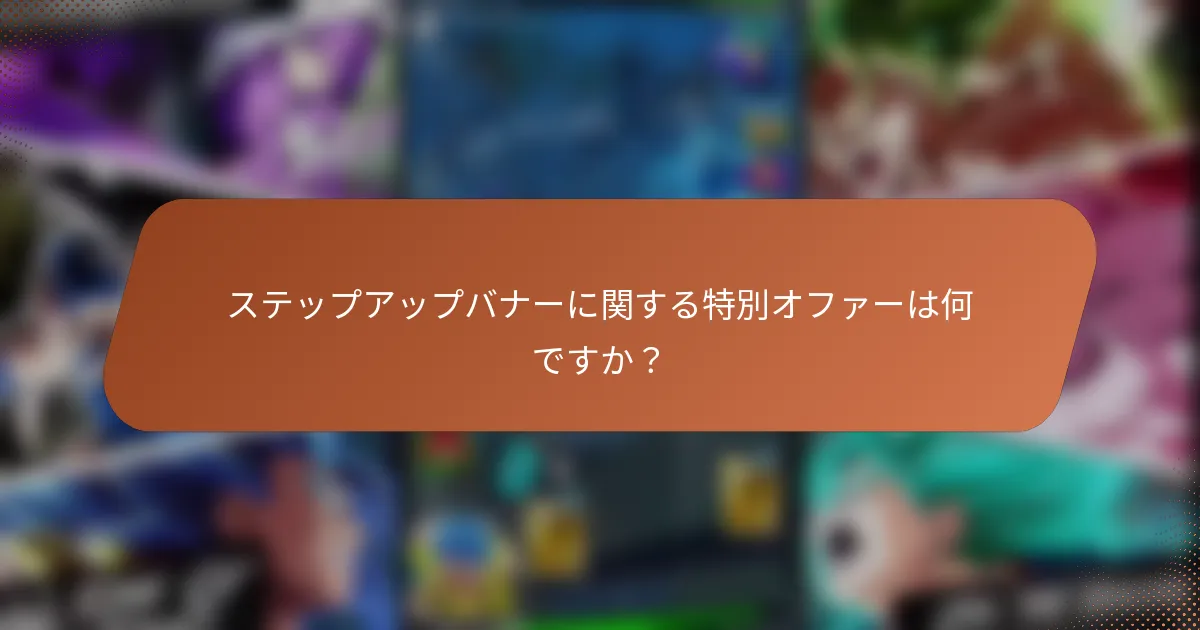 ステップアップバナーに関する特別オファーは何ですか？