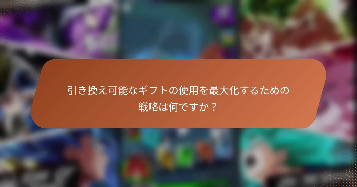 引き換え可能なギフトの使用を最大化するための戦略は何ですか？
